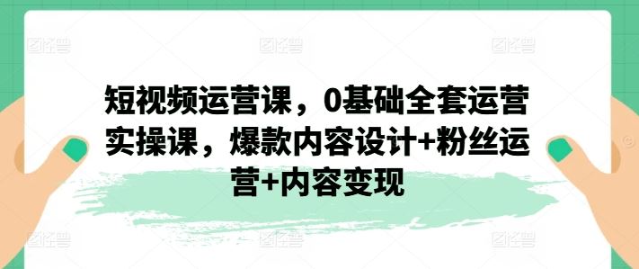 短视频运营课，0基础全套运营实操课，爆款内容设计+粉丝运营+内容变现-聊项目
