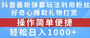抖音弹幕最新玩法，利用粉丝好奇心赚取礼物打赏，轻松日入1000+-聊项目