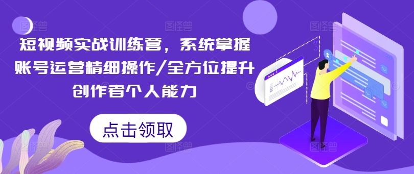 短视频实战训练营,系统掌握账号运营精细操作/全方位提升创作者个人能力-聊项目