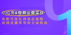 小红书&电商运营实战:从账号优化到选品策略,再到直播带货的全面指南-聊项目