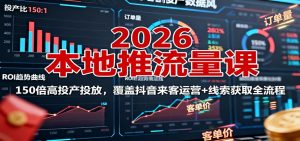 2026本地推流量课：150倍高投产投放，覆盖抖音来客运营+线索获取全流程-聊项目