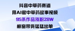抖音中草药赛道，用Al做中草药故事视频95条作品涨粉28W，橱窗带货猛出单-聊项目
