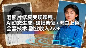 老照片修复变现课程，AI动态生成+破损修复+黑白上色+全套技术,副业收入2w+-聊项目