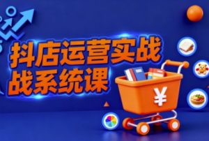 抖音小店全流程实操课，助创业者商家系统掌握抖店运营精髓-聊项目