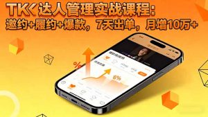 TK达人管理实战课程：邀约+履约+爆款，7天出单，月增10万+-聊项目