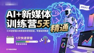 AI+新媒体训练营，5天快速掌握AI和新媒体营销技能，零基础到精通-聊项目