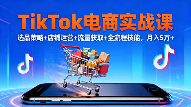 TikTok电商实战课10月，选品策略+店铺运营+流量获取+全流程技能，月入5万+-聊项目