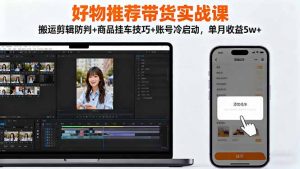 好物推荐带货实战课：搬运剪辑防判+商品挂车技巧+账号冷启动，单月收益5w+-聊项目