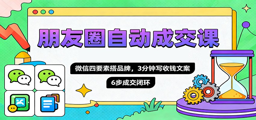 朋友圈自动成交课,微信四要素搭品牌,3分钟写收钱文案,6步成交闭环-聊项目
