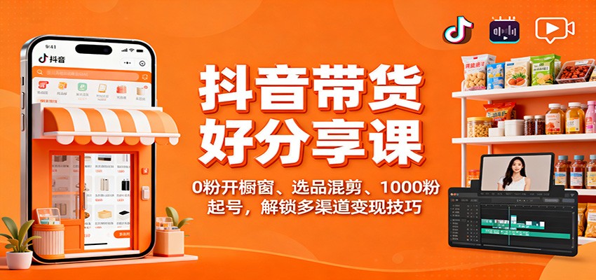 抖音带货好物分享课：0粉开橱窗、选品混剪、1000粉起号，解锁多渠道变现技巧-聊项目