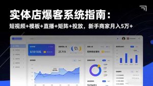 实体店爆客系统指南：短视频+模板+直播+矩阵+投放，新手商家月入5万+-聊项目