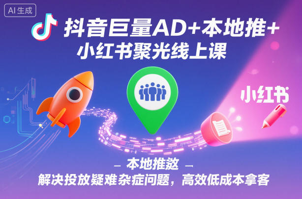 抖音巨量AD+本地推+小红书聚光线上课，解决投放疑难杂症问题，高效低成本拿客-聊项目