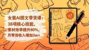 女装AI图文带货课：38项核心技能，素材效率提升80%，月带货收入增加3w+-聊项目