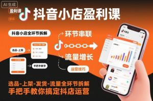 抖音小店盈利课-选品-上架-发货-流量全环节拆解，手把手教你搞定抖店运营-聊项目