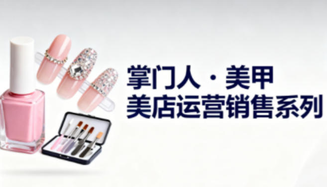 美甲店运营销售系列，助力美甲店老板及从业者提升运营、销售与管理能力-聊项目