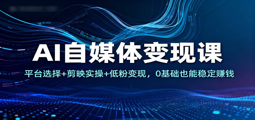 AI自媒体变现课：平台选择+剪映实操+低粉变现，0基础也能稳定赚钱-聊项目