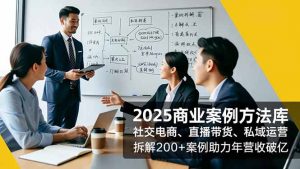 2025商业案例方法库，社交电商、直播带货、私域运营，拆解200+案例助力年营收破亿-聊项目