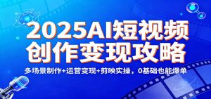 2025AI短视频创作变现攻略：多场景制作+运营变现+剪映实操，0 基础也能爆单-聊项目