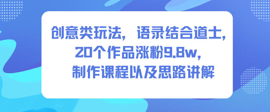创意类玩法，语录结合道士，20个作品涨粉9.8w，制作课程以及思路讲解-聊项目