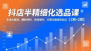 抖店半精细化选品课，多源头截流、爆款预判、快速铺货，无脑铺货起店【1期+2期】-聊项目