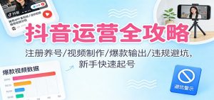 抖音运营全攻略：注册养号/视频制作/爆款输出/违规避坑，新手快速起号-聊项目