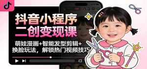 抖音小程序二创变现课：萌娃漫画+智能发型剪辑+换脸玩法，解锁热门视频技巧-聊项目