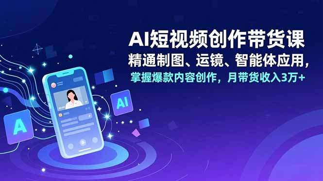 AI短视频创作带货课，精通制图、运镜、智能体应用，掌握爆款内容创作，月带货收入3万+-聊项目