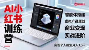 AI小红书训练营2.0，智能体搭建、虚拟产品原创、商业变现，实战进阶，实现个人副业月入3万+-聊项目