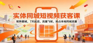 实体同城短视频获客课：矩阵霸城，7天起店，流量飞轮，抢占本地同城流量-聊项目