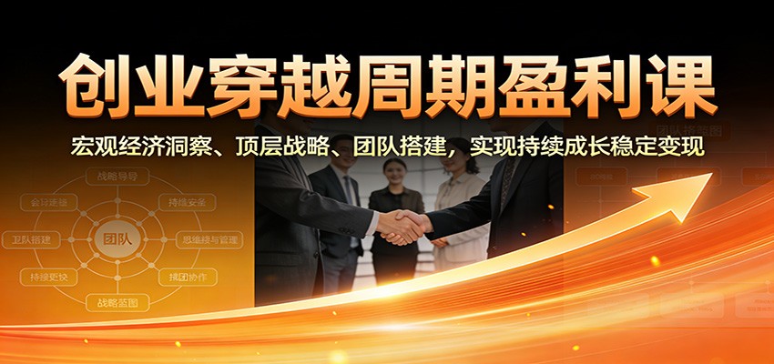 创业穿越周期盈利课：宏观经济洞察、顶层战略、团队搭建，实现持续成长稳定变现-聊项目