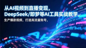 从AI视频到直播变现,DeepSeek/即梦等AI工具实战教学,生产爆款视频,打造高流量账号-聊项目
