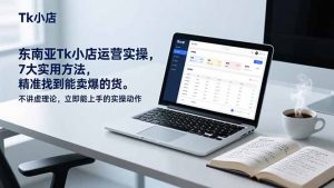 东南亚Tk小店运营实操,7大实用方法,精准找到能卖爆的货。不讲虚理论,立即能上手的实操动作-聊项目