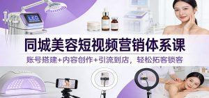 同城美容短视频营销体系课：账号搭建+内容创作+引流到店，轻松拓客锁客-聊项目