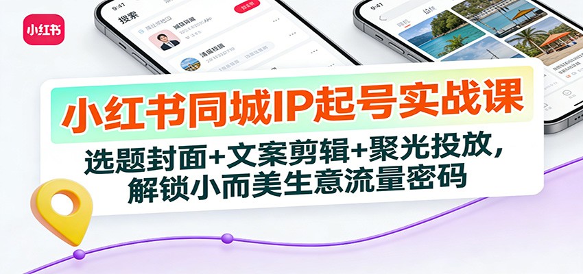 小红书同城IP起号实战课：选题封面+文案剪辑+聚光投放，解锁小而美生意流量密码-聊项目