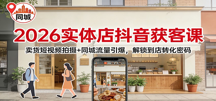 2026实体店抖音获客:卖货短视频拍摄+同城流量引爆,解锁到店转化密码-聊项目