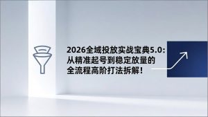 2026全域投放实战宝典5.0:从精准起号到稳定放量的全流程高阶打法拆解!-聊项目