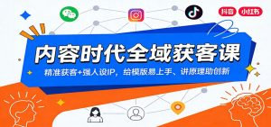 内容时代全域获客课：精准获客+强人设IP，给模版易上手、讲原理助创新-聊项目