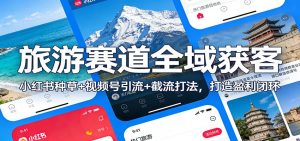 旅游赛道全域获客:小红书种草+视频号引流+截流打法,打造盈利闭环-聊项目