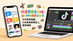 抖音剪辑全攻略:30+种视频类型教学,从手机到电脑,小白变身剪辑达人,接单增收-聊项目