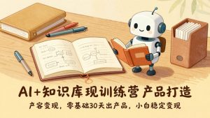 AI+知识库变现训练营,产品打造、内容创作、全平台变现,零基础30天出产品,小白稳定变现-聊项目