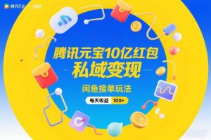 腾讯元宝10亿红包,私域变现,闲鱼接单玩法,每天收益100+-聊项目