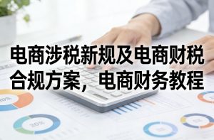 电商涉税新规及电商财税合规方案,电商财务教程-聊项目