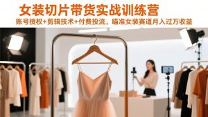 女装切片带货实战训练营,账号授权+剪辑技术+付费投流,瞄准女装赛道月入过万收益-聊项目