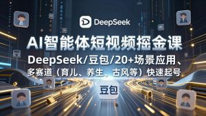 AI智能体短视频掘金课,DeepSeek/豆包/20+场景应用、多赛道(育儿、养生、古风等-聊项目