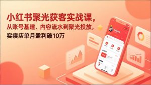 小红书聚光获客实战课，从账号基建、内容流水到聚光投放，实体店单月盈利破10万-聊项目