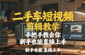 二手车短视频剪辑教学,手把手教会你,新手也能直接上手-聊项目