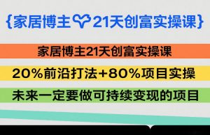 家居博主21天创富实操课,20%前沿打法+80%项目实操,未来一定要做可持续变现的项目-聊项目