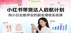 小红书带货达人启航计划:纯小白也能学会的副业增收实战课-聊项目