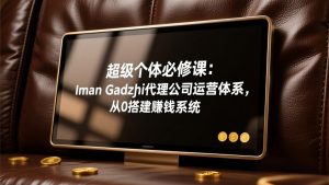 超级个体必修课:Iman Gadzhi代理公司运营体系,从0搭建赚钱系统-聊项目