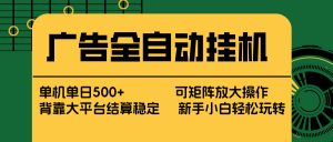 广告全自动挂机 单机单日500+ 矩阵放大 背靠大平台 绿色稳定 新手小白轻松玩转-聊项目